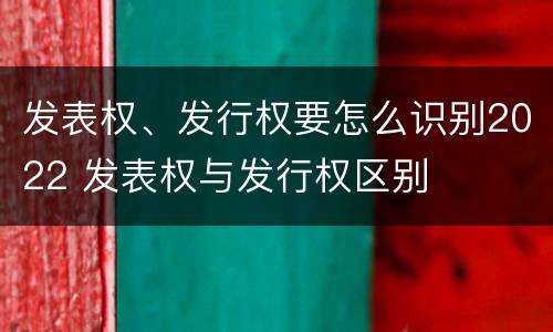 发表权、发行权要怎么识别2022 发表权与发行权区别