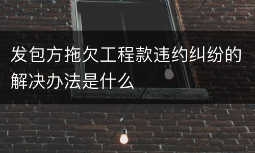 发包方拖欠工程款违约纠纷的解决办法是什么