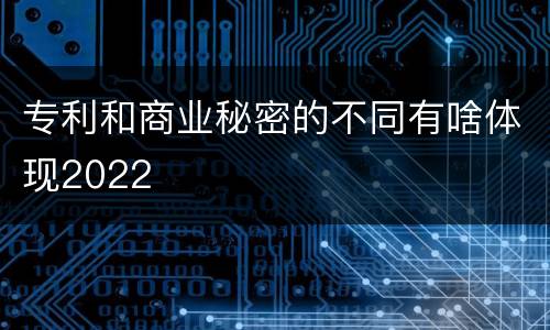 专利和商业秘密的不同有啥体现2022