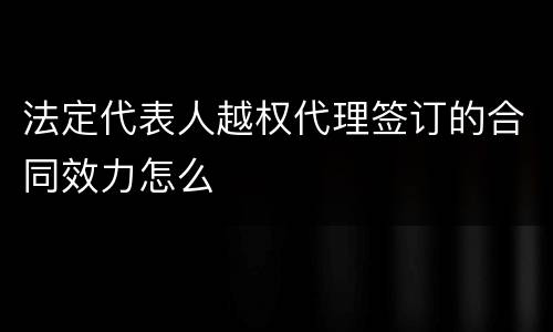 法定代表人越权代理签订的合同效力怎么
