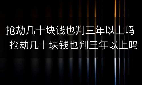 抢劫几十块钱也判三年以上吗 抢劫几十块钱也判三年以上吗