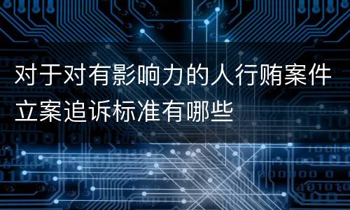 对于对有影响力的人行贿案件立案追诉标准有哪些