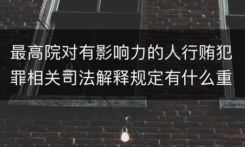 最高院对有影响力的人行贿犯罪相关司法解释规定有什么重要内容