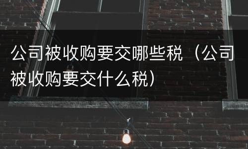 公司被收购要交哪些税（公司被收购要交什么税）