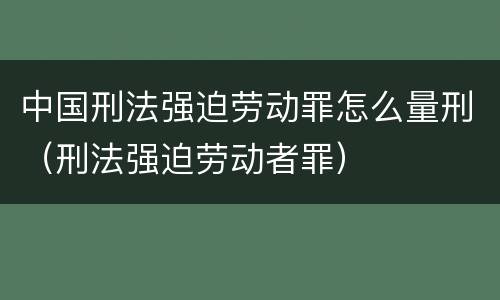 中国刑法强迫劳动罪怎么量刑（刑法强迫劳动者罪）