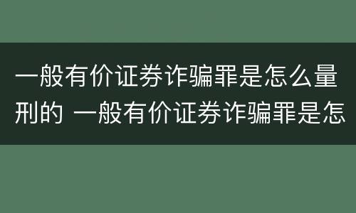 一般有价证券诈骗罪是怎么量刑的 一般有价证券诈骗罪是怎么量刑的呢