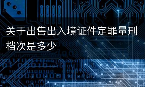 关于出售出入境证件定罪量刑档次是多少