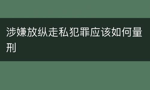 涉嫌放纵走私犯罪应该如何量刑