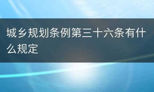 城乡规划条例第三十六条有什么规定