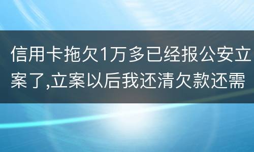 信用卡拖欠1万多已经报公安立案了,立案以后我还清欠款还需要坐牢吗牢吗