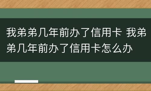 我弟弟几年前办了信用卡 我弟弟几年前办了信用卡怎么办