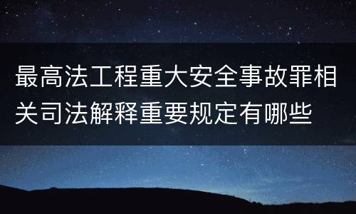 最高法工程重大安全事故罪相关司法解释重要规定有哪些