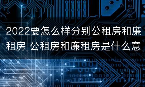 2022要怎么样分别公租房和廉租房 公租房和廉租房是什么意思