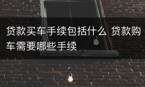 贷款买车手续包括什么 贷款购车需要哪些手续