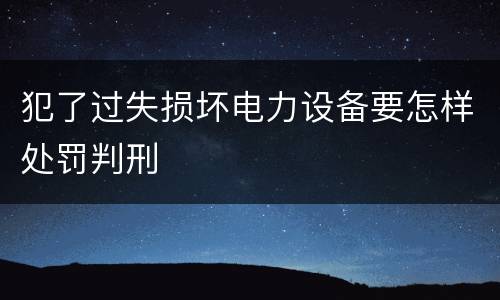 犯了过失损坏电力设备要怎样处罚判刑