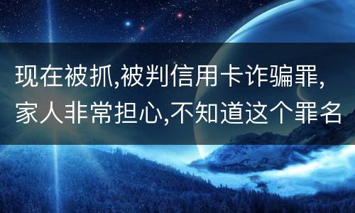 现在被抓,被判信用卡诈骗罪,家人非常担心,不知道这个罪名的构成要件是什么
