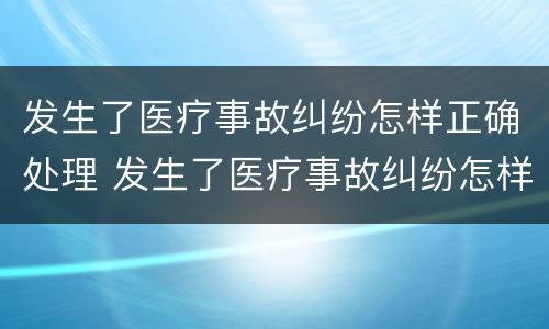 发生了医疗事故纠纷怎样正确处理 发生了医疗事故纠纷怎样正确处理好