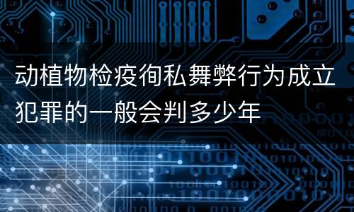 动植物检疫徇私舞弊行为成立犯罪的一般会判多少年