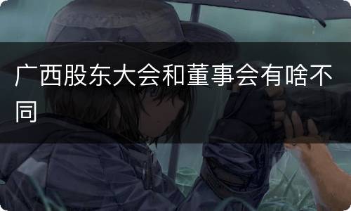 广西股东大会和董事会有啥不同