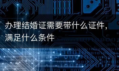 办理结婚证需要带什么证件，满足什么条件