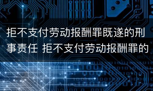 拒不支付劳动报酬罪既遂的刑事责任 拒不支付劳动报酬罪的犯罪主体