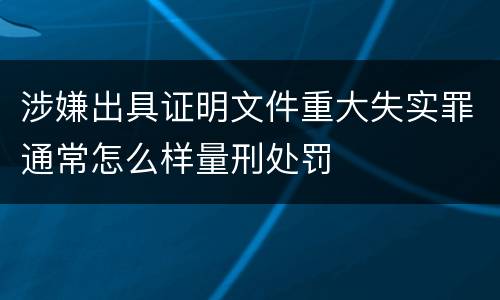 涉嫌出具证明文件重大失实罪通常怎么样量刑处罚