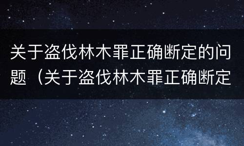 关于盗伐林木罪正确断定的问题（关于盗伐林木罪正确断定的问题是）
