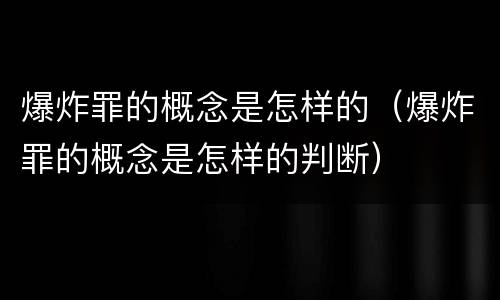 爆炸罪的概念是怎样的（爆炸罪的概念是怎样的判断）
