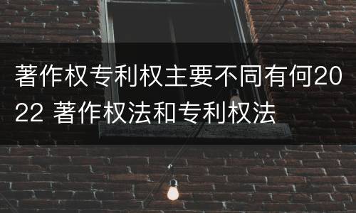 著作权专利权主要不同有何2022 著作权法和专利权法