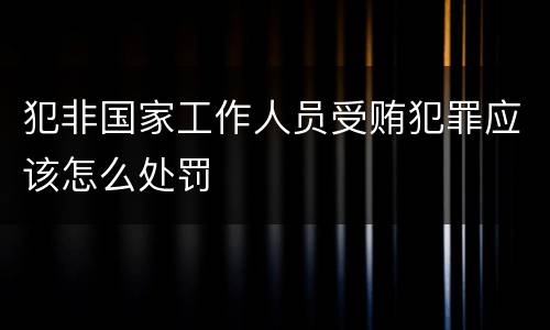 犯非国家工作人员受贿犯罪应该怎么处罚