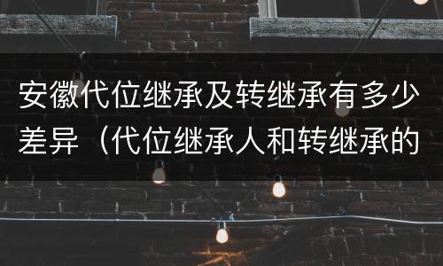 安徽代位继承及转继承有多少差异（代位继承人和转继承的区别）