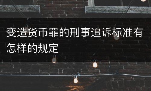 变造货币罪的刑事追诉标准有怎样的规定