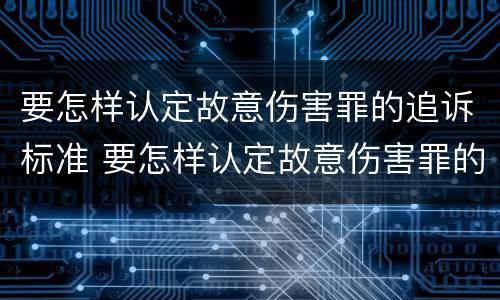 要怎样认定故意伤害罪的追诉标准 要怎样认定故意伤害罪的追诉标准是