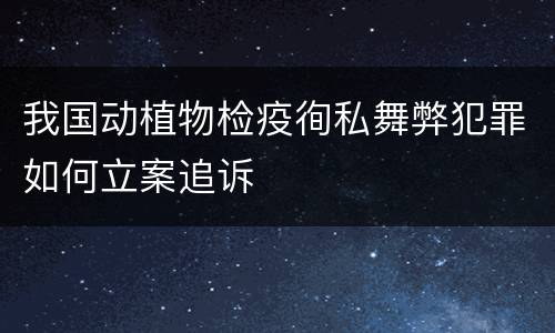 我国动植物检疫徇私舞弊犯罪如何立案追诉
