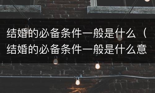 结婚的必备条件一般是什么（结婚的必备条件一般是什么意思）