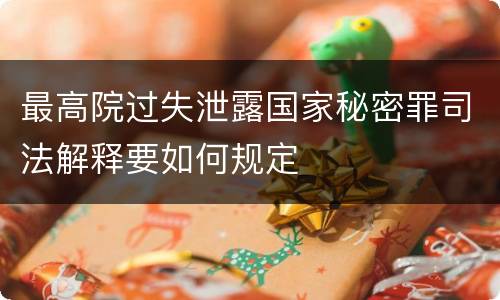 最高院过失泄露国家秘密罪司法解释要如何规定
