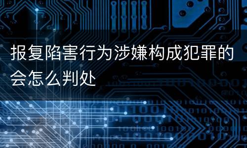 报复陷害行为涉嫌构成犯罪的会怎么判处