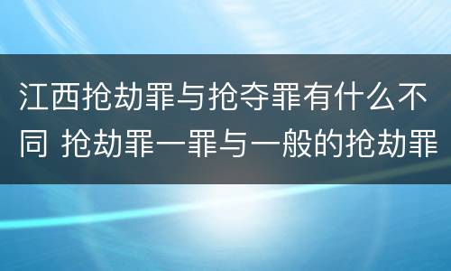 江西抢劫罪与抢夺罪有什么不同 抢劫罪一罪与一般的抢劫罪区别