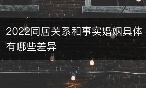 2022同居关系和事实婚姻具体有哪些差异