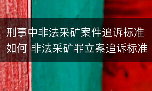 刑事中非法采矿案件追诉标准如何 非法采矿罪立案追诉标准