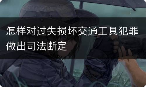 怎样对过失损坏交通工具犯罪做出司法断定