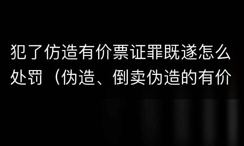 犯了仿造有价票证罪既遂怎么处罚（伪造、倒卖伪造的有价票证罪）