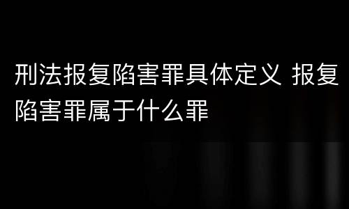 刑法报复陷害罪具体定义 报复陷害罪属于什么罪