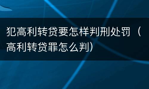 犯高利转贷要怎样判刑处罚（高利转贷罪怎么判）