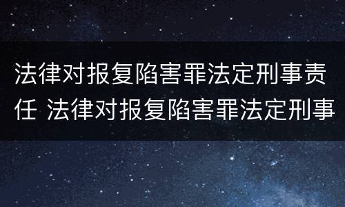 法律对报复陷害罪法定刑事责任 法律对报复陷害罪法定刑事责任的定义