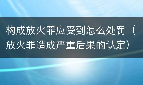构成放火罪应受到怎么处罚（放火罪造成严重后果的认定）
