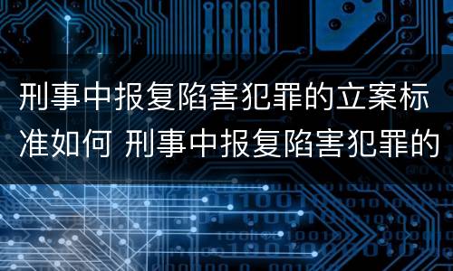 刑事中报复陷害犯罪的立案标准如何 刑事中报复陷害犯罪的立案标准如何理解