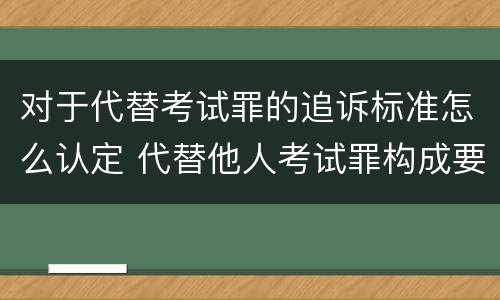 对于代替考试罪的追诉标准怎么认定 代替他人考试罪构成要件有何规定