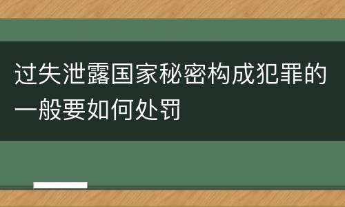 过失泄露国家秘密构成犯罪的一般要如何处罚
