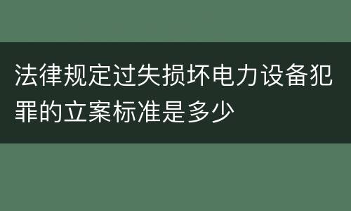 法律规定过失损坏电力设备犯罪的立案标准是多少